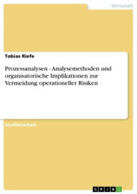 Title: Prozessanalysen - Analysemethoden und organisatorische Implikationen zur Vermeidung operationeller Risiken: Analysemethoden und organisatorische Implikationen zur Vermeidung operationeller Risiken, Author: Tobias Riefe