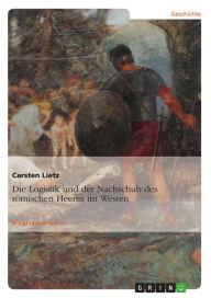 Title: Die Logistik und der Nachschub des römischen Heeres im Westen, Author: Carsten Lietz