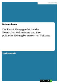 Title: Die Entwicklungsgeschichte der Kölnischen Volkszeitung und ihre politische Haltung bis zum ersten Weltkrieg, Author: Melanie Lauer