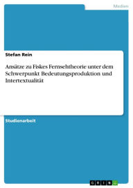 Title: Ansätze zu Fiskes Fernsehtheorie unter dem Schwerpunkt Bedeutungsproduktion und Intertextualität, Author: Stefan Rein