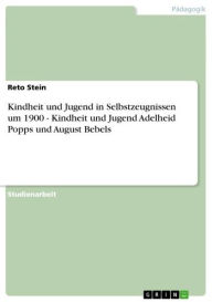 Title: Kindheit und Jugend in Selbstzeugnissen um 1900 - Kindheit und Jugend Adelheid Popps und August Bebels: Kindheit und Jugend Adelheid Popps und August Bebels, Author: Reto Stein