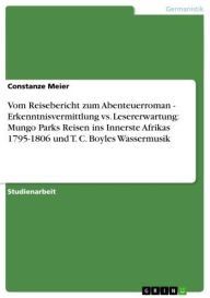 Title: Vom Reisebericht zum Abenteuerroman - Erkenntnisvermittlung vs. Lesererwartung: Mungo Parks Reisen ins Innerste Afrikas 1795-1806 und T. C. Boyles Wassermusik: Erkenntnisvermittlung vs. Lesererwartung: Mungo Parks Reisen ins Innerste Afrikas 1795-1806 und, Author: Constanze Meier