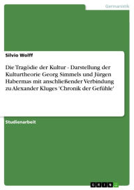 Title: Die Tragödie der Kultur - Darstellung der Kulturtheorie Georg Simmels und Jürgen Habermas mit anschließender Verbindung zu Alexander Kluges 'Chronik der Gefühle': Darstellung der Kulturtheorie Georg Simmels und Jürgen Habermas mit anschließender Verbindun, Author: Silvio Wolff