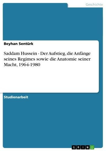 Saddam Hussein - Der Aufstieg, die Anfänge seines Regimes sowie die Anatomie seiner Macht, 1964-1980: Der Aufstieg, die Anfänge seines Regimes sowie die Anatomie seiner Macht, 1964-1980