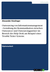 Title: Outsourcing von Informationsmanagement - Gestaltung der Kommunikation zwischen Outsourcer und Outsourcingpartner im Bereich des Help Desk am Beispiel eines Trouble Ticket Systems: Gestaltung der Kommunikation zwischen Outsourcer und Outsourcingpartner im, Author: Alexander Kieslinger