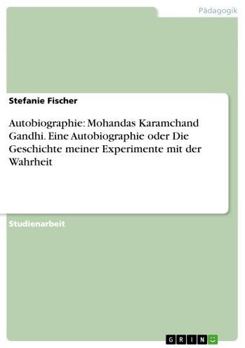 Autobiographie: Mohandas Karamchand Gandhi. Eine Autobiographie oder Die Geschichte meiner Experimente mit der Wahrheit