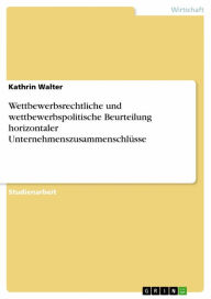 Title: Wettbewerbsrechtliche und wettbewerbspolitische Beurteilung horizontaler Unternehmenszusammenschlüsse, Author: Kathrin Walter