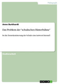 Title: Das Problem der 'schulischen Hinterbühne': Ist die Demokratisierung der Schule eine Antwort hierauf?, Author: Anne Burkhardt