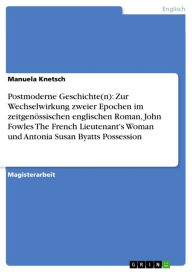 Title: Postmoderne Geschichte(n): Zur Wechselwirkung zweier Epochen im zeitgenössischen englischen Roman, John Fowles The French Lieutenant's Woman und Antonia Susan Byatts Possession, Author: Manuela Knetsch