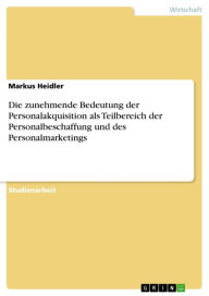 Title: Die zunehmende Bedeutung der Personalakquisition als Teilbereich der Personalbeschaffung und des Personalmarketings, Author: Markus Heidler