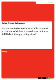 Title: Are authoritarian states more able to resort to the use of violence than democracies to fulfill their foreign policy aims?, Author: Peter Tilman Schuessler