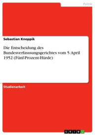 Title: Die Entscheidung des Bundesverfasssungsgerichtes vom 5. April 1952 (Fünf-Prozent-Hürde), Author: Sebastian Knoppik