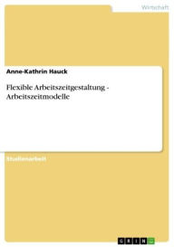 Title: Flexible Arbeitszeitgestaltung - Arbeitszeitmodelle, Author: Anne-Kathrin Hauck