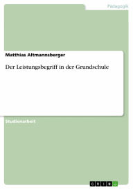 Title: Der Leistungsbegriff in der Grundschule, Author: Matthias Altmannsberger