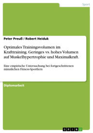 Title: Optimales Trainingsvolumen im Krafttraining. Geringes vs. hohes Volumen auf Muskelhypertrophie und Maximalkraft.: Eine empirische Untersuchung bei fortgeschrittenen männlichen Fitness-Sportlern, Author: Peter Preuß