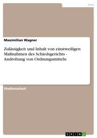 Title: Zulässigkeit und Inhalt von einstweiligen Maßnahmen des Schiedsgerichts - Androhung von Ordnungsmitteln, Author: Maximilian Wagner