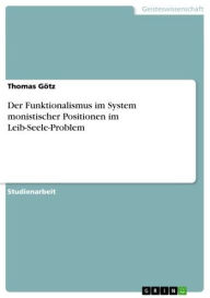 Title: Der Funktionalismus im System monistischer Positionen im Leib-Seele-Problem, Author: Thomas Götz