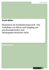 Title: Phantasien im Sozialisationsprozeß - Das Verhältnis von Eltern und Säugling aus psychoanalytischer und bindungstheoretischer Sicht, Author: Knuth Müller