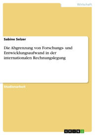Title: Die Abgrenzung von Forschungs- und Entwicklungsaufwand in der internationalen Rechnungslegung, Author: Sabine Selzer