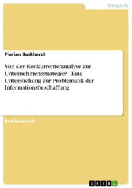 Title: Von der Konkurrentenanalyse zur Unternehmensstrategie? - Eine Untersuchung zur Problematik der Informationsbeschaffung, Author: Florian Burkhardt