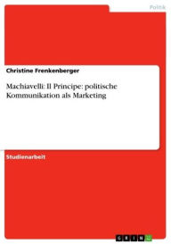 Title: Machiavelli: Il Principe: politische Kommunikation als Marketing, Author: Christine Frenkenberger