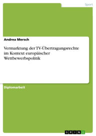 Title: Vermarktung der TV-Übertragungsrechte im Kontext europäischer Wettbewerbspolitik, Author: Andrea Mersch
