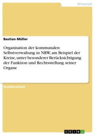 Title: Organisation der kommunalen Selbstverwaltung in NRW, am Beispiel der Kreise, unter besonderer Berücksichtigung der Funktion und Rechtsstellung seiner Organe, Author: Bastian Müller