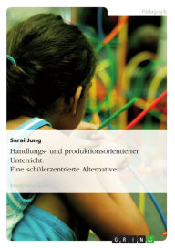 Title: Handlungs- und produktionsorientierter Unterricht: Eine schülerzentrierte Alternative, Author: Sarai Jung