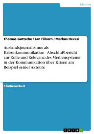 Title: Auslandsjournalismus als Krisenkommunikation - Abschlußbericht zur Rolle und Relevanz des Mediensystems in der Kommunikation über Krisen am Beispiel seiner Akteure, Author: Thomas Guttsche