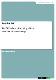 Title: Die Wahrheit einer singulären assertorischen Aussage, Author: Caroline Eck