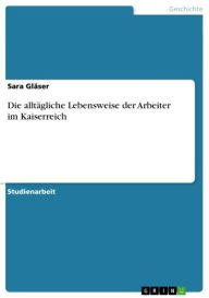 Title: Die alltägliche Lebensweise der Arbeiter im Kaiserreich, Author: Sara Gläser