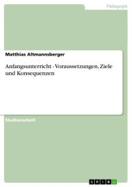 Title: Anfangsunterricht - Voraussetzungen, Ziele und Konsequenzen, Author: Matthias Altmannsberger