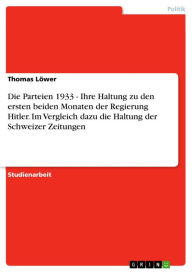 Title: Die Parteien 1933 - Ihre Haltung zu den ersten beiden Monaten der Regierung Hitler. Im Vergleich dazu die Haltung der Schweizer Zeitungen, Author: Thomas Löwer