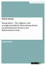 Title: Einzig Jahwe - Die religions- und sozialgeschichtliche Entwicklung Israels im pluralistischen Kontext des Babylonischen Exils, Author: Patrick Grasser