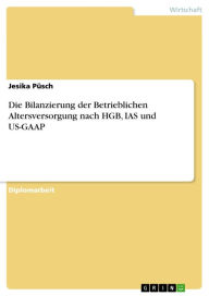 Title: Die Bilanzierung der Betrieblichen Altersversorgung nach HGB, IAS und US-GAAP, Author: Jesika Püsch