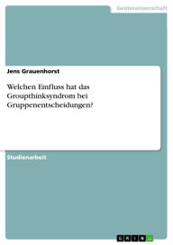 Title: Welchen Einfluss hat das Groupthinksyndrom bei Gruppenentscheidungen?, Author: Jens Grauenhorst