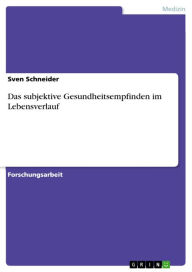 Title: Das subjektive Gesundheitsempfinden im Lebensverlauf, Author: Sven Schneider