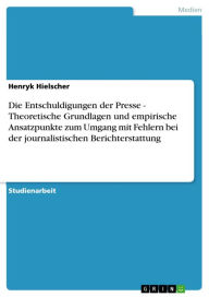Title: Die Entschuldigungen der Presse - Theoretische Grundlagen und empirische Ansatzpunkte zum Umgang mit Fehlern bei der journalistischen Berichterstattung, Author: Henryk Hielscher