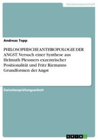 Title: PHILOSOPHISCHE ANTHROPOLOGIE DER ANGST: Versuch einer Synthese aus Helmuth Plessners exzentrischer Positionalität und Fritz Riemanns Grundformen der Angst, Author: Andreas Topp