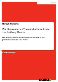 Title: Zur ökonomischen Theorie der Demokratie von Anthony Downs: Das Modell des rational handelnden Wählers in der politischen Theorie und Praxis, Author: Henryk Hielscher