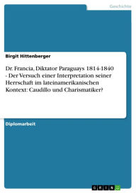 Title: Dr. Francia, Diktator Paraguays 1814-1840 - Der Versuch einer Interpretation seiner Herrschaft im lateinamerikanischen Kontext: Caudillo und Charismatiker?, Author: Birgit Hittenberger