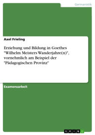 Title: Erziehung und Bildung in Goethes 'Wilhelm Meisters Wanderjahre(n)', vornehmlich am Beispiel der 'Pädagogischen Provinz', Author: Axel Frieling