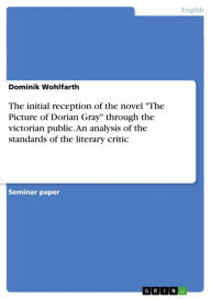 Title: The initial reception of the novel 'The Picture of Dorian Gray' through the victorian public. An analysis of the standards of the literary critic, Author: Dominik Wohlfarth