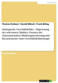 Title: Strategische Geschäftsfelder - Abgrenzung des relevanten Marktes, Formen der (internationalen) Marktsegmentierung und Kernelemente einer Geschäftsfeldstrategie, Author: Thomas Drabner