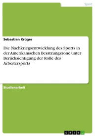 Title: Die Nachkriegsentwicklung des Sports in der Amerikanischen Besatzungszone unter Berücksichtigung der Rolle des Arbeitersports, Author: Sebastian Krüger