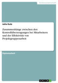 Title: Zusammenhänge zwischen den Kontrollüberzeugungen bei Mitarbeitern und der Effektivität von Projektgruppenarbeit, Author: Julia Kutz