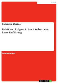 Title: Politik und Religion in Saudi Arabien: eine kurze Einführung, Author: Katharina Weckner