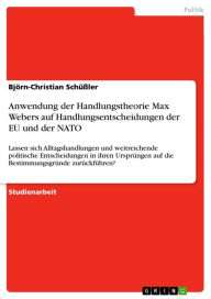 Title: Anwendung der Handlungstheorie Max Webers auf Handlungsentscheidungen der EU und der NATO: Lassen sich Alltagshandlungen und weitreichende politische Entscheidungen in ihren Ursprüngen auf die Bestimmungsgründe zurückführen?, Author: Björn-Christian Schüßler