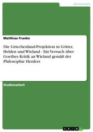 Title: Die Griechenland-Projektion in Götter, Helden und Wieland - Ein Versuch über Goethes Kritik an Wieland gemäß der Philosophie Herders: Ein Versuch über Goethes Kritik an Wieland gemäß der Philosophie Herders, Author: Matthias Franke