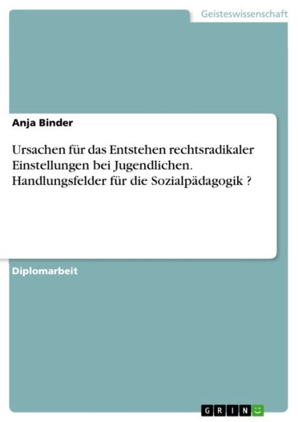 Ursachen für das Entstehen rechtsradikaler Einstellungen bei Jugendlichen. Handlungsfelder für die Sozialpädagogik ?: Handlungsfelder für die Sozialpädagogik ?